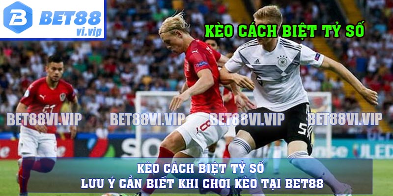 Kèo Cách Biệt Tỷ Số - Lưu Ý Cần Biết Khi Chơi Kèo Tại BET88